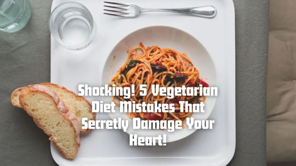 Shocking! 5 Vegetarian Diet Mistakes That Secretly Damage Your Heart!