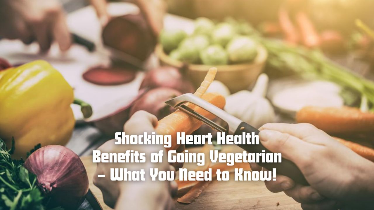 Shocking Heart Health Benefits of Going Vegetarian – What You Need to Know!