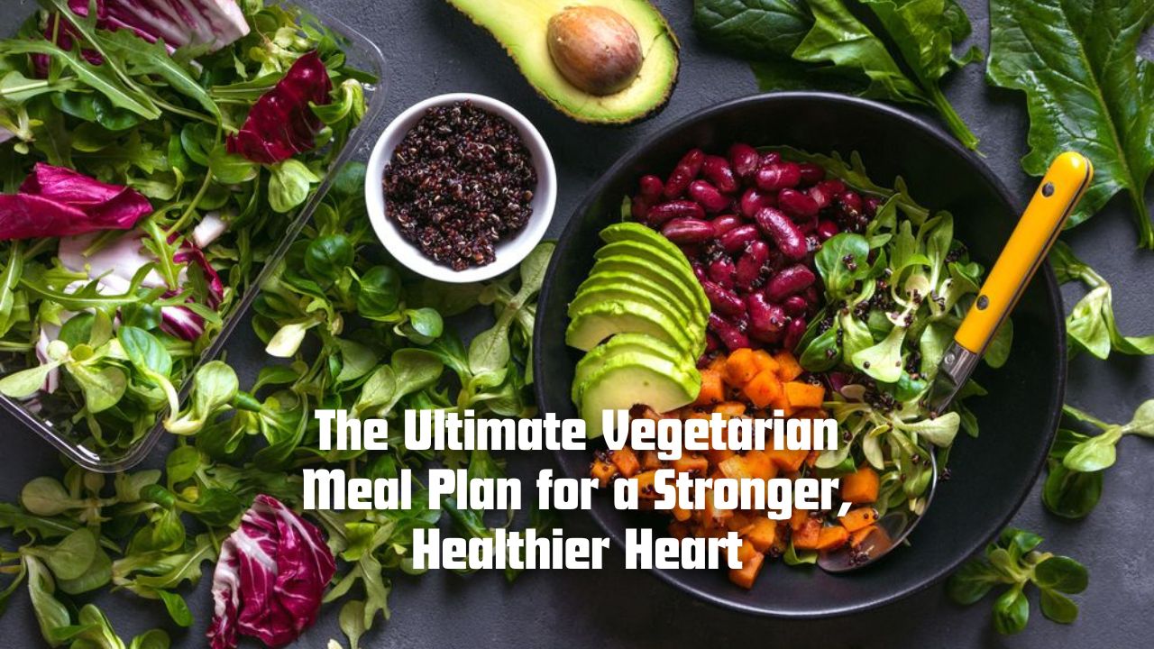 The Ultimate Vegetarian Meal Plan for a Stronger, Healthier Heart